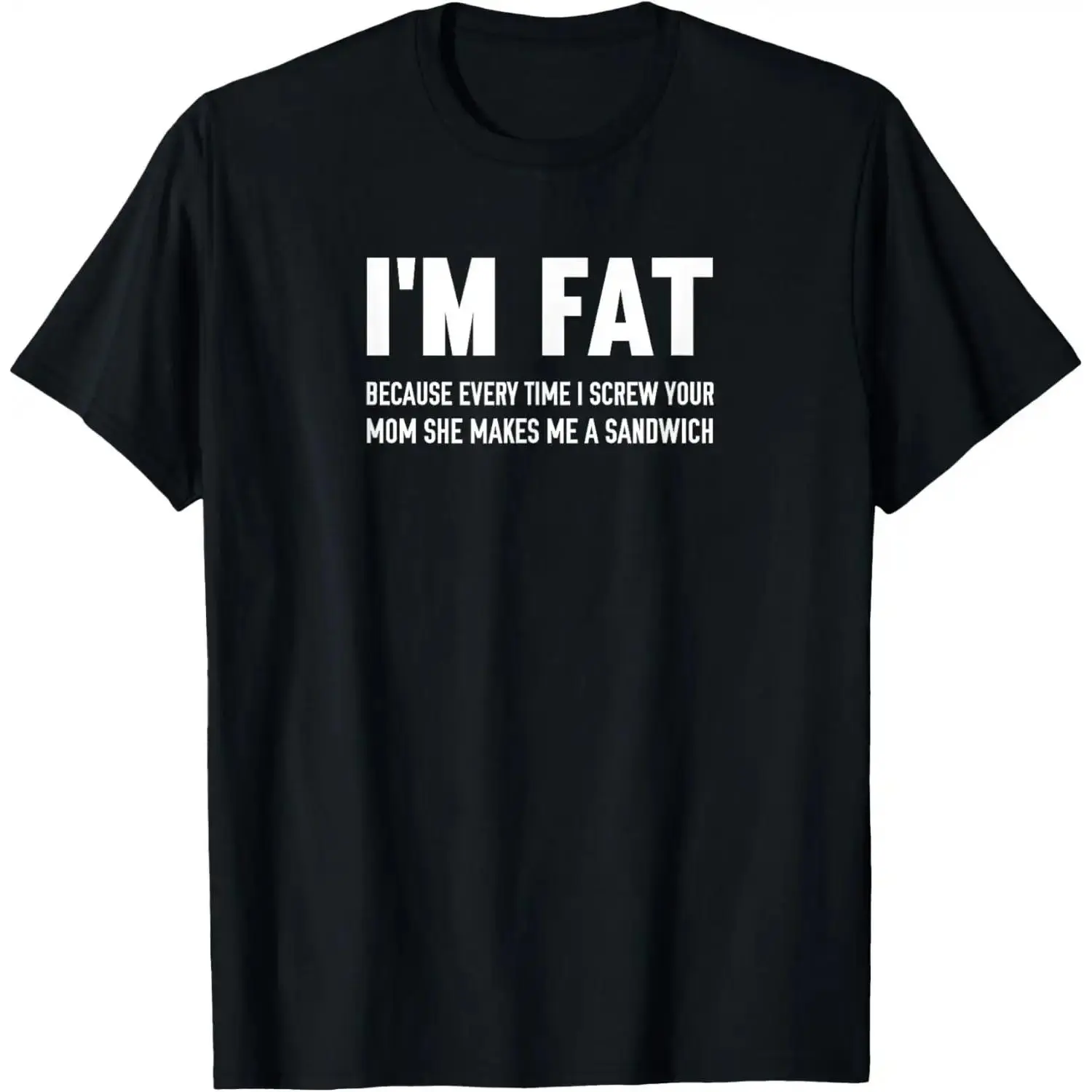 I'm Fat Because Every Time I Screw Your Mom She Makes Me A Sandwich Funny Graphic Tee, Sarcastic Adult Humor Casual Cotton T-Shirt